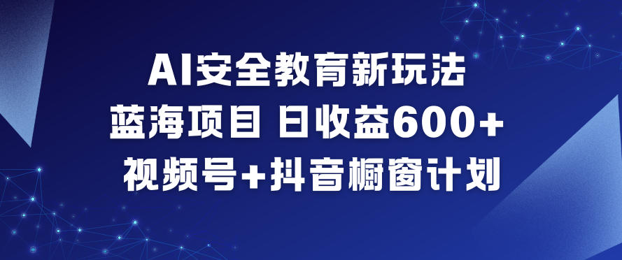 AI安全教育新玩法，蓝海项目，日收益6张+，视频号+抖音橱窗计划-资源教程须哥
