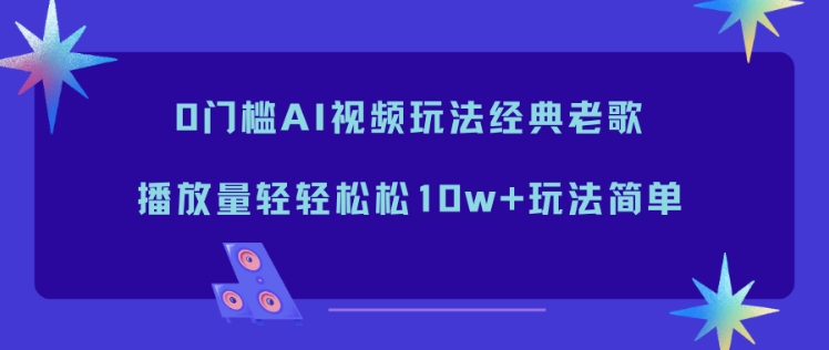 0门槛AI视频玩法经典老歌，播放量轻轻松松10w+玩法简单-资源教程须哥