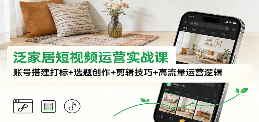 泛家居短视频运营实战课：账号搭建打标+选题创作+剪辑技巧+高流量运营逻辑-资源教程须哥