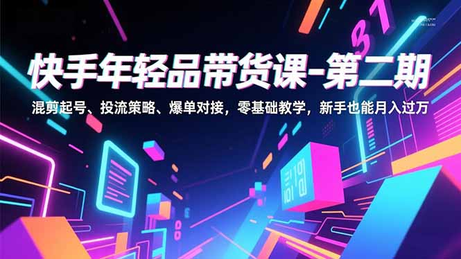 快手年轻品带货课-第二期,混剪起号、投流策略、爆单对接,零基础教学,新手也能月入过万-资源教程须哥