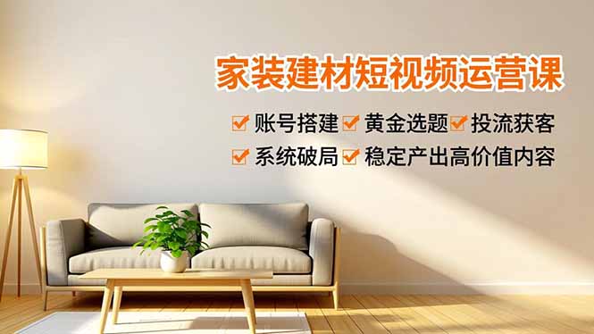 家装建材短视频运营课，账号搭建、黄金选题、投流获客，系统破局，稳定产出高价值内容-资源教程须哥