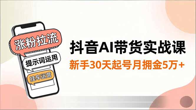 抖音AI带货实战课，涨粉拉流、提示词运用、挂车运营，新手30天起号月佣金5万+-资源教程须哥