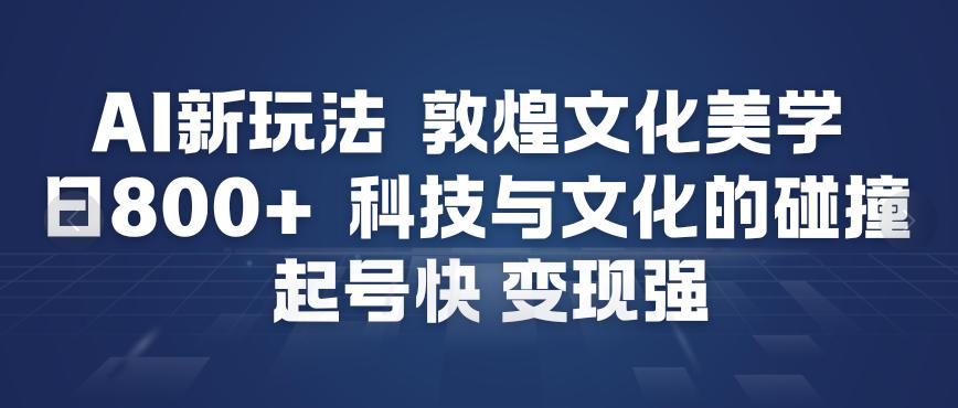 AI新玩法，敦煌文化美学，科技与文化的碰撞，起号快变现强-资源教程须哥