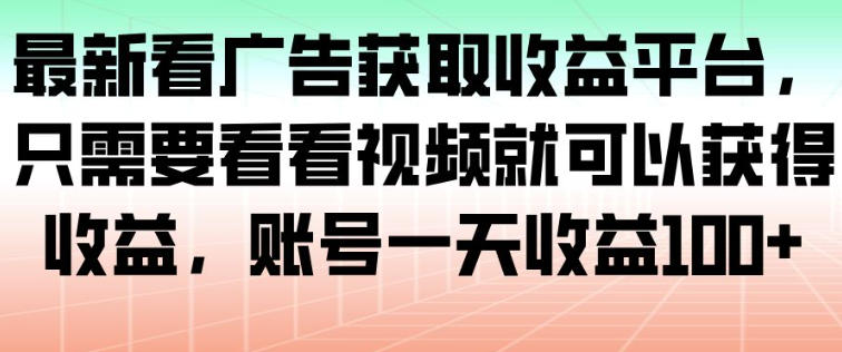 最新看广告获取收益平台，只需要看看视频就可以获得收益，账号一天收益100+-资源教程须哥