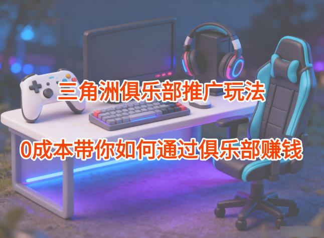 项目拆解：三角洲俱乐部推广玩法，0成本带你如何通过俱乐部賺钱-资源教程须哥