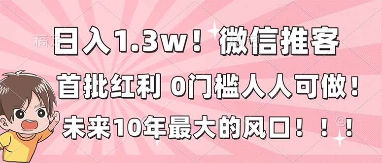 日入1.3w！微信推客，首批红利，未来10年最大的风口，0门槛，人人可做！-资源教程须哥