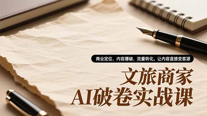 文旅商家AI破卷实战课，商业定位、内容爆破、流量转化，让内容直接变客源-资源教程须哥