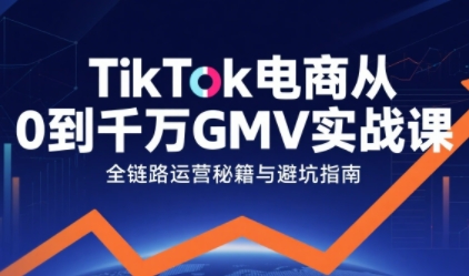 TikTok电商从0到千万GMV实战课，从0到1拆解实战秘籍(更新)-资源教程须哥
