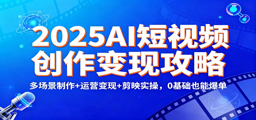 2025AI短视频创作变现攻略：多场景制作+运营变现+剪映实操，0 基础也能爆单-资源教程须哥