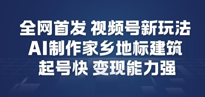 全网首发，视频号新玩法，AI制作家乡地标建筑，起号快，变现能力强-资源教程须哥