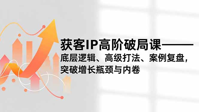 获客IP高阶破局课，底层逻辑、高级打法、案例复盘，突破增长瓶颈与内卷-资源教程须哥