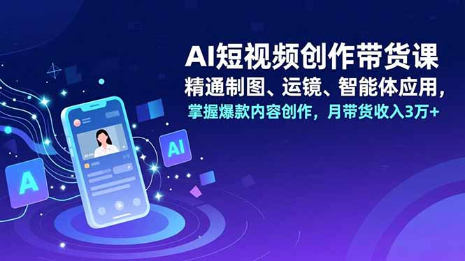 AI短视频创作带货课，精通制图、运镜、智能体应用，掌握爆款内容创作，月带货收入3万+-资源教程须哥