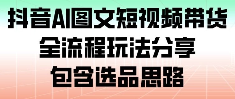 抖音AI图文短视频带货，全流程玩法分享，包含选品思路-资源教程须哥