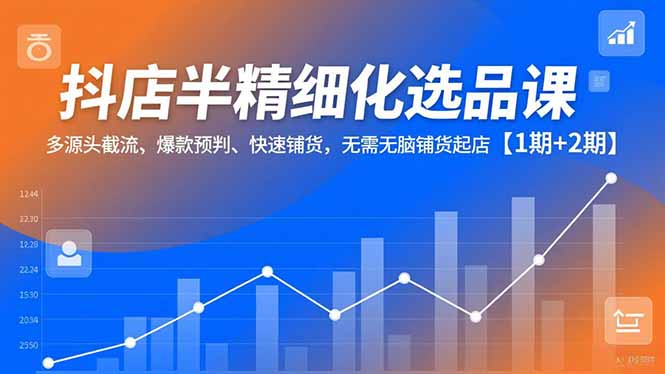 抖店半精细化选品课，多源头截流、爆款预判、快速铺货，无脑铺货起店【1期+2期】-资源教程须哥