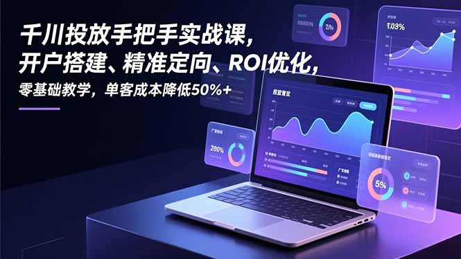 千川投放手把手实战课，开户搭建、精准定向、ROI优化，零基础教学，单客成本降低50%+-资源教程须哥