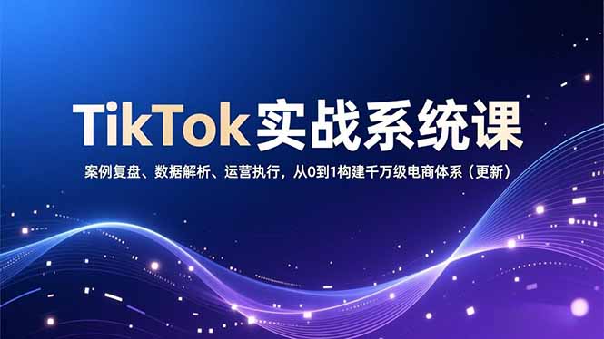 TikTok实战系统课，案例复盘、数据解析、运营执行，从0到1构建千万级电商体系(更新-资源教程须哥