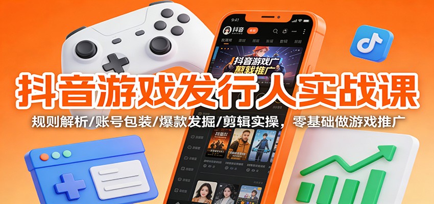 抖音游戏发行人实战课:规则解析/账号包装/爆款发掘 /剪辑实操,零基础做游戏推广-资源教程须哥