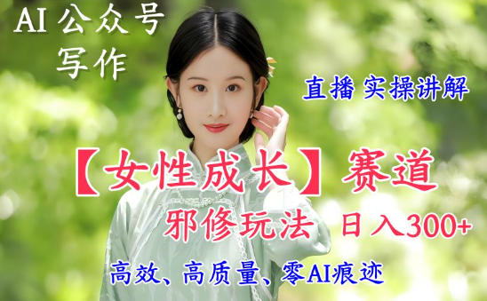 AI写作【女性成长】赛道内容邪修玩法，日入5张+，直播落地实操讲解-资源教程须哥