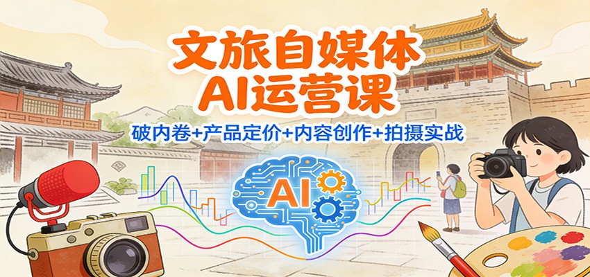 文旅自媒体AI运营课：破内卷+产品定价+内容创作+拍摄实战-资源教程须哥