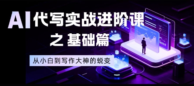 AI代写实战进阶课之基础篇，从小白到写作大神的蜕变【揭秘】-资源教程须哥