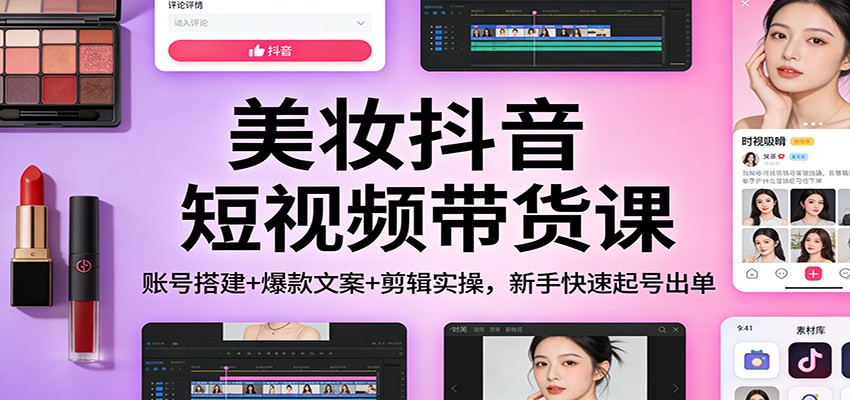 美妆抖音短视频带货课：账号搭建+爆款文案+剪辑实操，新手快速起号出单-资源教程须哥