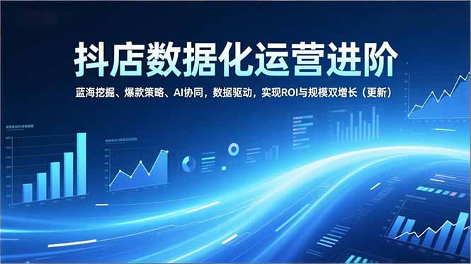 抖店数据化运营进阶，蓝海挖掘、爆款策略、AI协同，数据驱动，实现ROI与规模双增长(更新-资源教程须哥