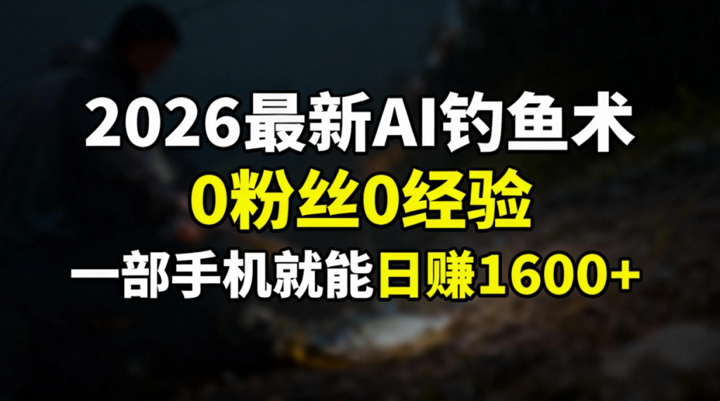 2026最新AI钓鱼术:0粉丝0经验，一部手机就能开启赚钱模式-资源教程须哥