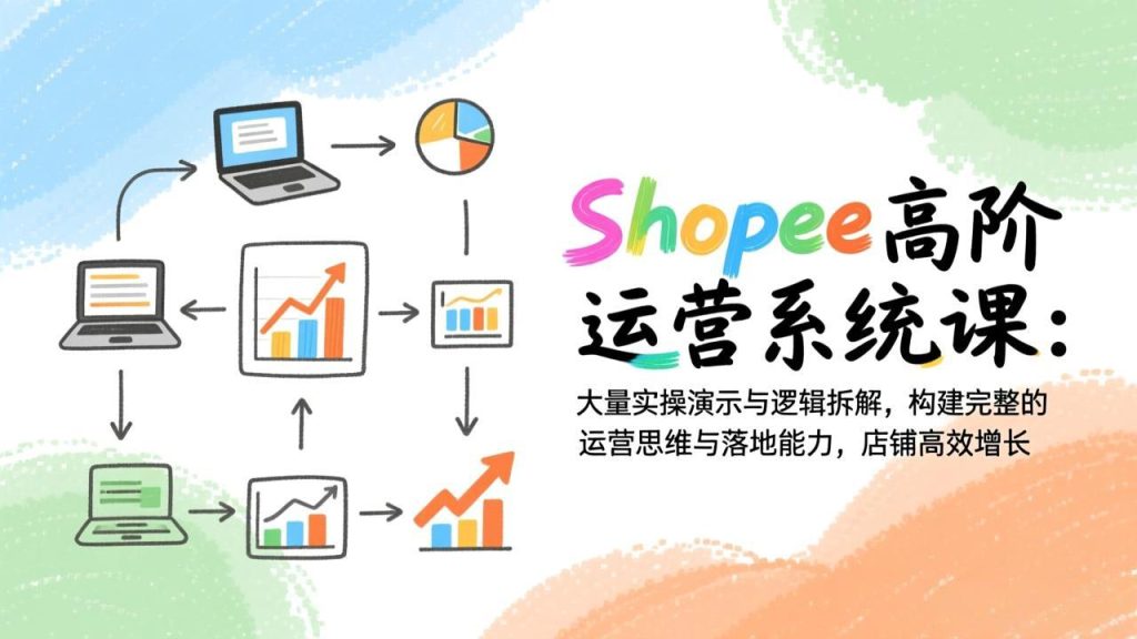 Shopee高阶运营系统课：大量实操演示与逻辑拆解，构建完整的运营思维与落地能力，店铺高效增长-资源教程须哥