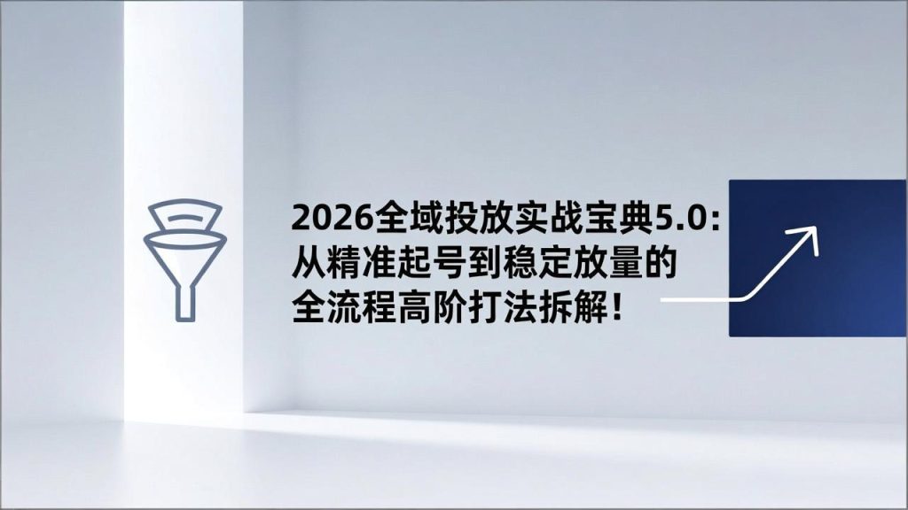 2026全域投放实战宝典5.0：从精准起号到稳定放量的全流程高阶打法拆解！-资源教程须哥