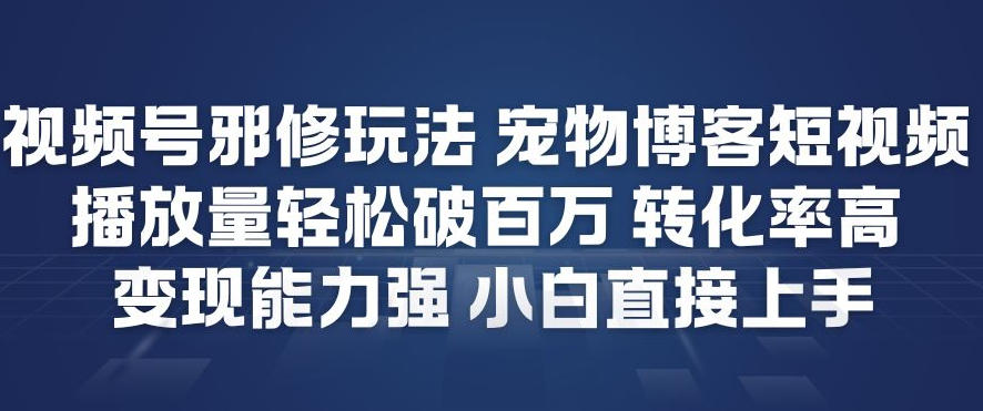 视频号邪修玩法宠物博客短视频，播放量轻松破百万，转化率高，变现能力强，小白直接上手-资源教程须哥