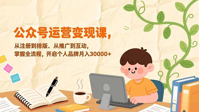 公众号运营变现课，从注册到排版、从推广到互动，掌握全流程，开启个人品牌月入30000+-资源教程须哥