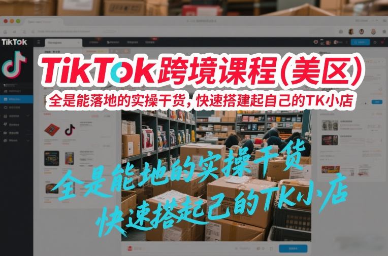 TikTok跨境课程(美区)，全是能落地的实操干货，快速搭建起自己的TK小店-资源教程须哥