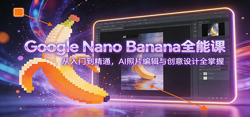 Google Nano Banana全能课：从入门到精通，AI照片编辑与创意设计全掌握-资源教程须哥