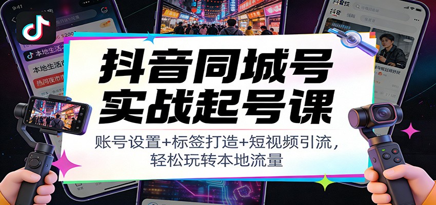 抖音同城号实战起号课：账号设置+标签打造+短视频引流，轻松玩转本地流量-资源教程须哥