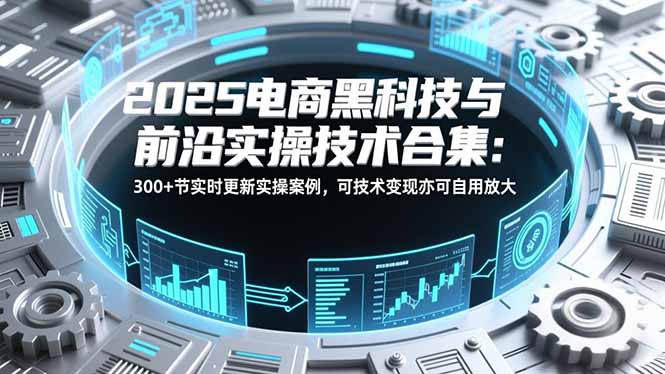 2025电商黑科技与前沿实操技术合集：300+节实时更新实操案例，可技术变现亦可自用放大-资源教程须哥