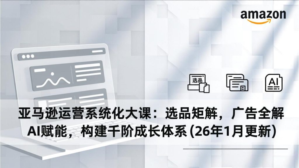亚马逊运营系统化大课：选品矩阵，广告全解，AI赋能，构建千阶成长体系(26年1月更新-资源教程须哥
