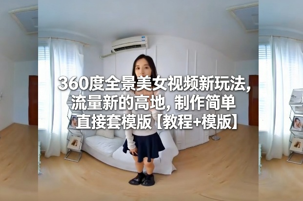360度全景美女视频新玩法，流量新的高地，制作简单直接套模版【教程+模版】-资源教程须哥