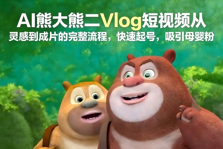 AI熊大熊二Vlog短视频从灵感到成片的完整流程，快速起号，吸引母婴粉-资源教程须哥