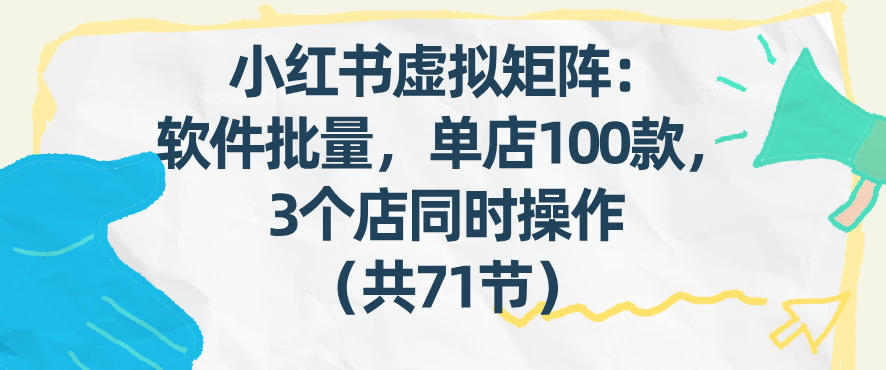 小红书虚拟矩阵：软件批量发笔记，单店100款，3个店同时操作(共71节)-资源教程须哥