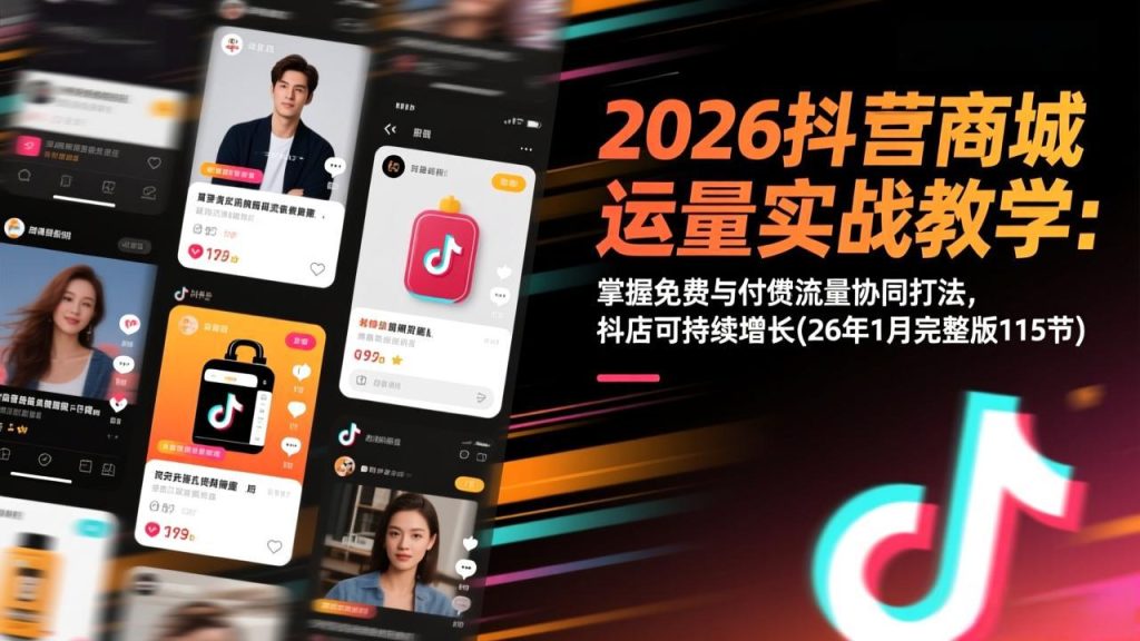 2026抖音商城运营实战教学：掌握免费与付费流量协同打法，抖店可持续增长(26年1月完整版115节-资源教程须哥