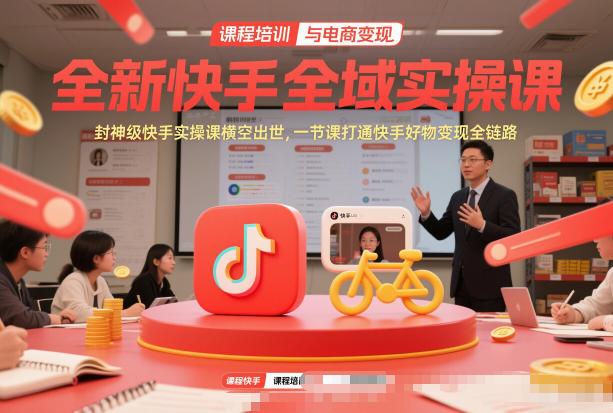 全新快手全域实操课，封神级快手实操课横空出世，一节课打通快手好物变现全链路-资源教程须哥