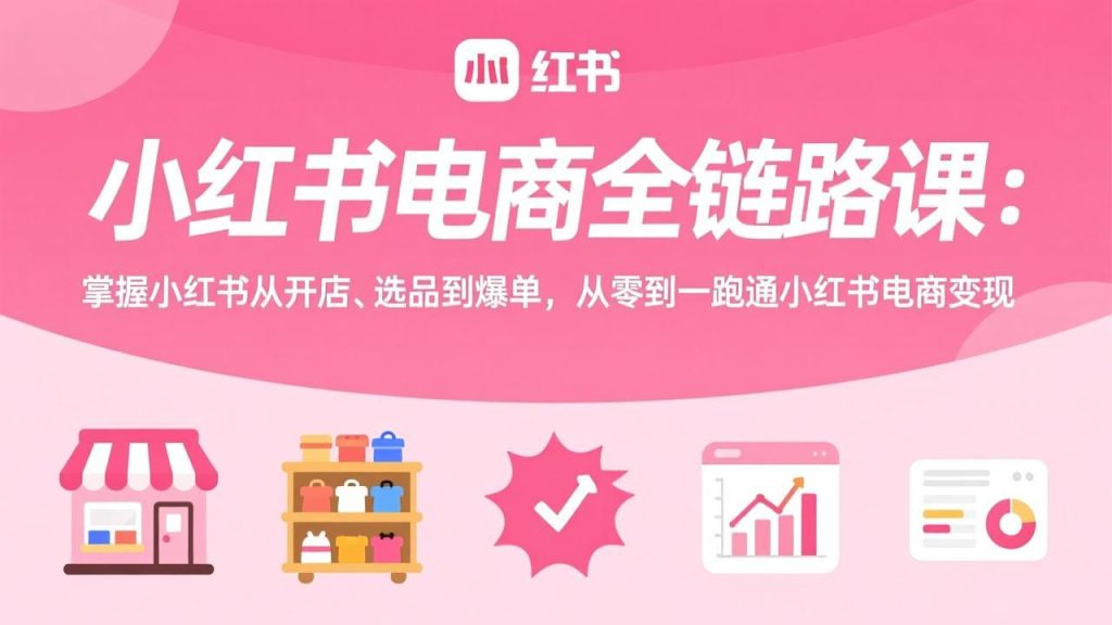 小红书电商全链路课:掌握小红书从开店、选品到爆单,从零到一跑通小红书电商变现-资源教程须哥