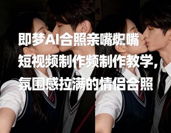 即梦AI合照亲嘴短视频制作教学，氛围感拉满的情侣合照-资源教程须哥