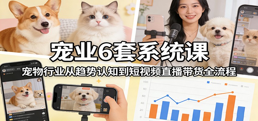 宠业6套系统课：宠物行业从趋势认知到短视频直播带货全流程-资源教程须哥