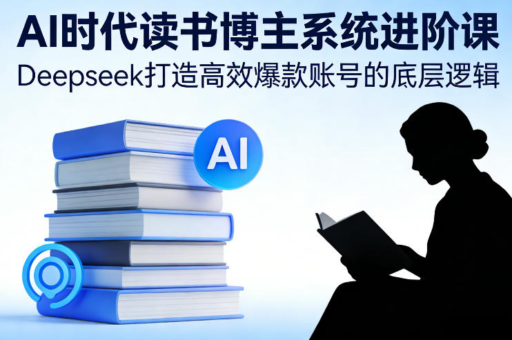 AI时代读书博主系统进阶课，Deepseek打造高效爆款账号的底层逻辑-资源教程须哥