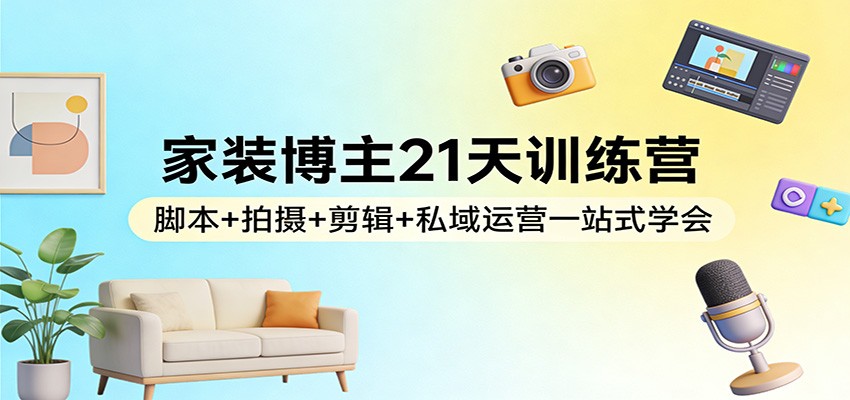 家装博主21天训练营：脚本+拍摄+剪辑+私域运营一站式学会-资源教程须哥