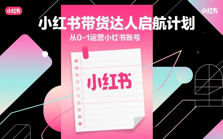 小红书带货达人启航计划,从0-1运营小红书账号-资源教程须哥