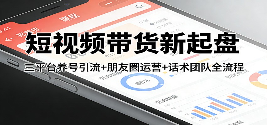 短视频带货新起盘：三平台养号引流+朋友圈运营+话术团队全流程-资源教程须哥