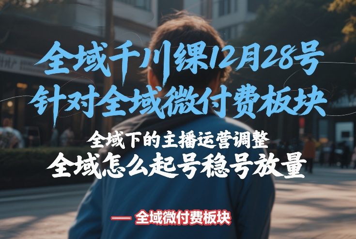 全域千川线下课12月28号，针对全域微付费板块，全域下的主播运营调整，全域怎么起号稳号放量-资源教程须哥