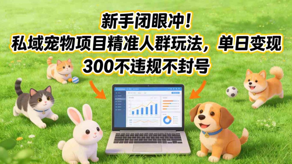 新手闭眼冲！私域宠物项目精准人群玩法，单日变现3张不违规不封号-资源教程须哥